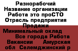 Разнорабочий › Название организации ­ Работа-это проСТО › Отрасль предприятия ­ Продажи › Минимальный оклад ­ 14 400 - Все города Работа » Вакансии   . Амурская обл.,Селемджинский р-н